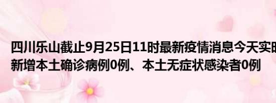 四川乐山截止9月25日11时最新疫情消息今天实时数据通报:新增本土确诊病例0例、本土无症状感染者0例