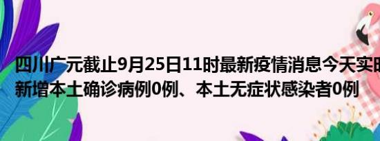 四川广元截止9月25日11时最新疫情消息今天实时数据通报:新增本土确诊病例0例、本土无症状感染者0例