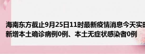 海南东方截止9月25日11时最新疫情消息今天实时数据通报:新增本土确诊病例0例、本土无症状感染者0例