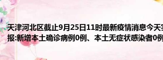 天津河北区截止9月25日11时最新疫情消息今天实时数据通报:新增本土确诊病例0例、本土无症状感染者0例