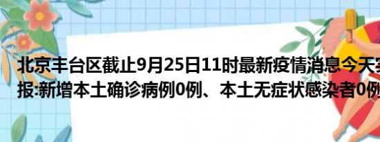 北京丰台区截止9月25日11时最新疫情消息今天实时数据通报:新增本土确诊病例0例、本土无症状感染者0例