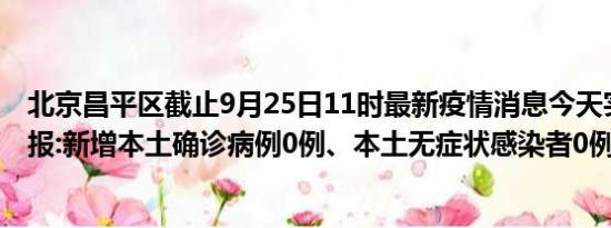 北京昌平区截止9月25日11时最新疫情消息今天实时数据通报:新增本土确诊病例0例、本土无症状感染者0例