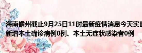 海南儋州截止9月25日11时最新疫情消息今天实时数据通报:新增本土确诊病例0例、本土无症状感染者0例