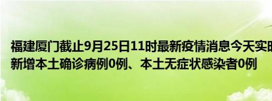 福建厦门截止9月25日11时最新疫情消息今天实时数据通报:新增本土确诊病例0例、本土无症状感染者0例