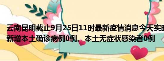 云南昆明截止9月25日11时最新疫情消息今天实时数据通报:新增本土确诊病例0例、本土无症状感染者0例