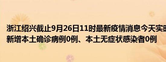 浙江绍兴截止9月26日11时最新疫情消息今天实时数据通报:新增本土确诊病例0例、本土无症状感染者0例