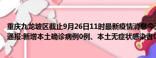 重庆九龙坡区截止9月26日11时最新疫情消息今天实时数据通报:新增本土确诊病例0例、本土无症状感染者0例