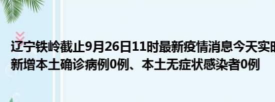 辽宁铁岭截止9月26日11时最新疫情消息今天实时数据通报:新增本土确诊病例0例、本土无症状感染者0例