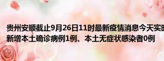 贵州安顺截止9月26日11时最新疫情消息今天实时数据通报:新增本土确诊病例1例、本土无症状感染者0例