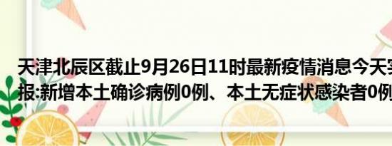 天津北辰区截止9月26日11时最新疫情消息今天实时数据通报:新增本土确诊病例0例、本土无症状感染者0例