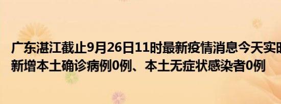 广东湛江截止9月26日11时最新疫情消息今天实时数据通报:新增本土确诊病例0例、本土无症状感染者0例