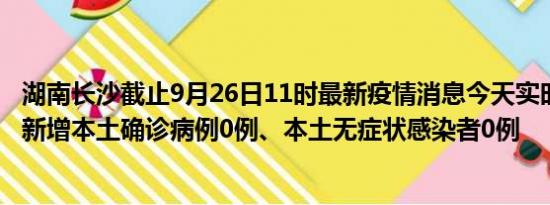 湖南长沙截止9月26日11时最新疫情消息今天实时数据通报:新增本土确诊病例0例、本土无症状感染者0例