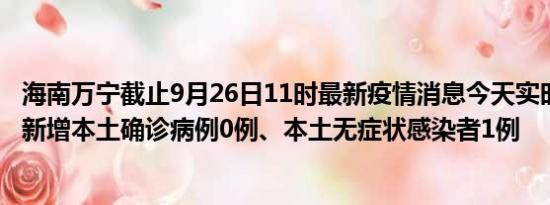 海南万宁截止9月26日11时最新疫情消息今天实时数据通报:新增本土确诊病例0例、本土无症状感染者1例