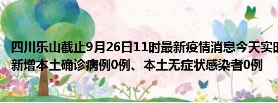 四川乐山截止9月26日11时最新疫情消息今天实时数据通报:新增本土确诊病例0例、本土无症状感染者0例