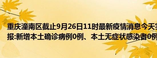 重庆潼南区截止9月26日11时最新疫情消息今天实时数据通报:新增本土确诊病例0例、本土无症状感染者0例