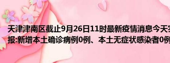 天津津南区截止9月26日11时最新疫情消息今天实时数据通报:新增本土确诊病例0例、本土无症状感染者0例