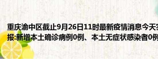 重庆渝中区截止9月26日11时最新疫情消息今天实时数据通报:新增本土确诊病例0例、本土无症状感染者0例