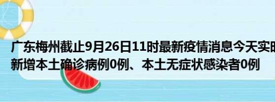 广东梅州截止9月26日11时最新疫情消息今天实时数据通报:新增本土确诊病例0例、本土无症状感染者0例