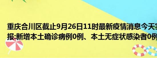 重庆合川区截止9月26日11时最新疫情消息今天实时数据通报:新增本土确诊病例0例、本土无症状感染者0例