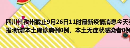 四川甘孜州截止9月26日11时最新疫情消息今天实时数据通报:新增本土确诊病例0例、本土无症状感染者0例