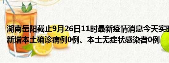 湖南岳阳截止9月26日11时最新疫情消息今天实时数据通报:新增本土确诊病例0例、本土无症状感染者0例