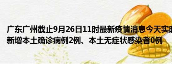 广东广州截止9月26日11时最新疫情消息今天实时数据通报:新增本土确诊病例2例、本土无症状感染者0例