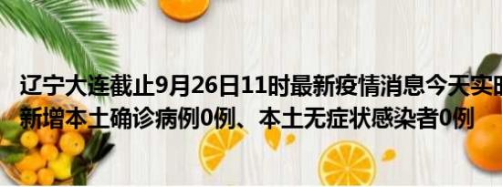 辽宁大连截止9月26日11时最新疫情消息今天实时数据通报:新增本土确诊病例0例、本土无症状感染者0例