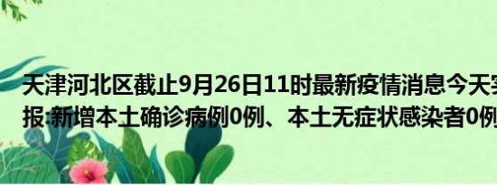 天津河北区截止9月26日11时最新疫情消息今天实时数据通报:新增本土确诊病例0例、本土无症状感染者0例