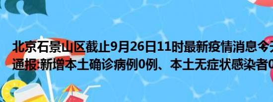 北京石景山区截止9月26日11时最新疫情消息今天实时数据通报:新增本土确诊病例0例、本土无症状感染者0例