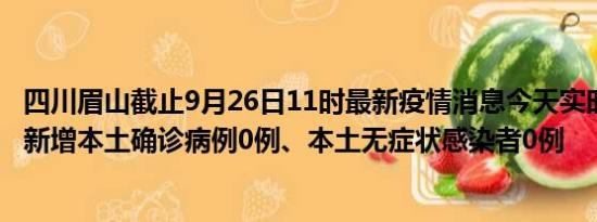 四川眉山截止9月26日11时最新疫情消息今天实时数据通报:新增本土确诊病例0例、本土无症状感染者0例