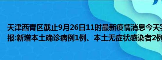 天津西青区截止9月26日11时最新疫情消息今天实时数据通报:新增本土确诊病例1例、本土无症状感染者2例