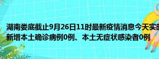 湖南娄底截止9月26日11时最新疫情消息今天实时数据通报:新增本土确诊病例0例、本土无症状感染者0例