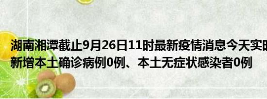 湖南湘潭截止9月26日11时最新疫情消息今天实时数据通报:新增本土确诊病例0例、本土无症状感染者0例