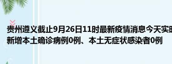 贵州遵义截止9月26日11时最新疫情消息今天实时数据通报:新增本土确诊病例0例、本土无症状感染者0例