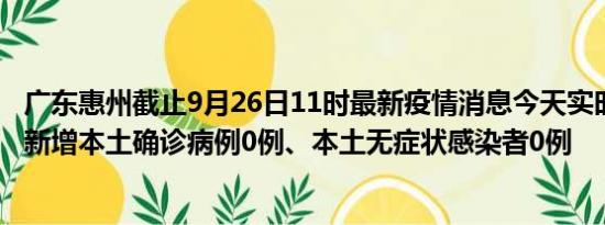 广东惠州截止9月26日11时最新疫情消息今天实时数据通报:新增本土确诊病例0例、本土无症状感染者0例