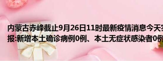 内蒙古赤峰截止9月26日11时最新疫情消息今天实时数据通报:新增本土确诊病例0例、本土无症状感染者0例