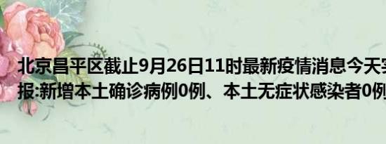 北京昌平区截止9月26日11时最新疫情消息今天实时数据通报:新增本土确诊病例0例、本土无症状感染者0例