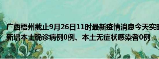 广西梧州截止9月26日11时最新疫情消息今天实时数据通报:新增本土确诊病例0例、本土无症状感染者0例