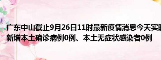 广东中山截止9月26日11时最新疫情消息今天实时数据通报:新增本土确诊病例0例、本土无症状感染者0例