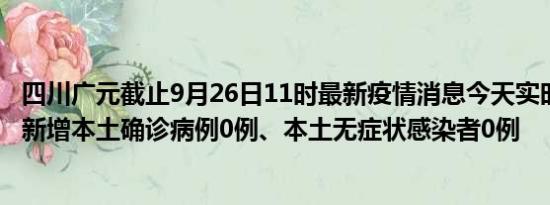 四川广元截止9月26日11时最新疫情消息今天实时数据通报:新增本土确诊病例0例、本土无症状感染者0例