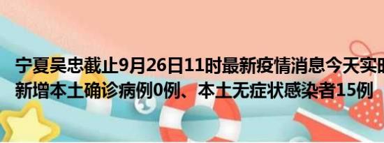 宁夏吴忠截止9月26日11时最新疫情消息今天实时数据通报:新增本土确诊病例0例、本土无症状感染者15例