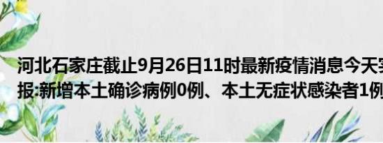 河北石家庄截止9月26日11时最新疫情消息今天实时数据通报:新增本土确诊病例0例、本土无症状感染者1例