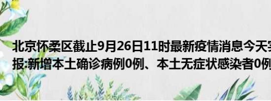 北京怀柔区截止9月26日11时最新疫情消息今天实时数据通报:新增本土确诊病例0例、本土无症状感染者0例