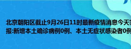 北京朝阳区截止9月26日11时最新疫情消息今天实时数据通报:新增本土确诊病例0例、本土无症状感染者0例