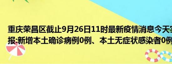 重庆荣昌区截止9月26日11时最新疫情消息今天实时数据通报:新增本土确诊病例0例、本土无症状感染者0例