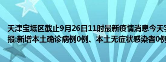 天津宝坻区截止9月26日11时最新疫情消息今天实时数据通报:新增本土确诊病例0例、本土无症状感染者0例