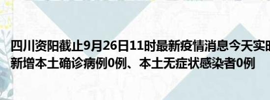 四川资阳截止9月26日11时最新疫情消息今天实时数据通报:新增本土确诊病例0例、本土无症状感染者0例