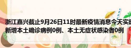 浙江嘉兴截止9月26日11时最新疫情消息今天实时数据通报:新增本土确诊病例0例、本土无症状感染者0例