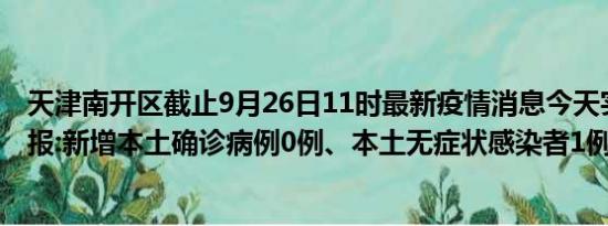 天津南开区截止9月26日11时最新疫情消息今天实时数据通报:新增本土确诊病例0例、本土无症状感染者1例