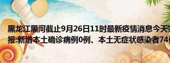 黑龙江黑河截止9月26日11时最新疫情消息今天实时数据通报:新增本土确诊病例0例、本土无症状感染者74例